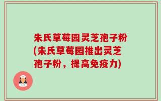 朱氏草莓园灵芝孢子粉(朱氏草莓园推出灵芝孢子粉，提高免疫力)