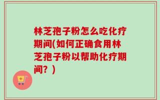 林芝孢子粉怎么吃化疗期间(如何正确食用林芝孢子粉以帮助化疗期间？)