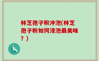 林芝孢子粉冲泡(林芝孢子粉如何浸泡最美味？)