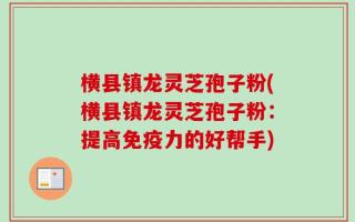 横县镇龙灵芝孢子粉(横县镇龙灵芝孢子粉：提高免疫力的好帮手)