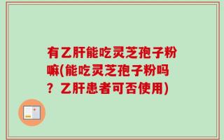 有乙肝能吃灵芝孢子粉嘛(能吃灵芝孢子粉吗？乙肝患者可否使用)