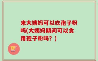 来大姨妈可以吃孢子粉吗(大姨妈期间可以食用孢子粉吗？)