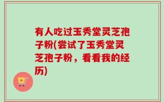 有人吃过玉秀堂灵芝孢子粉(尝试了玉秀堂灵芝孢子粉，看看我的经历)