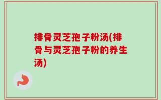 排骨灵芝孢子粉汤(排骨与灵芝孢子粉的养生汤)