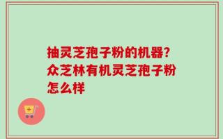 抽灵芝孢子粉的机器？众芝林有机灵芝孢子粉怎么样