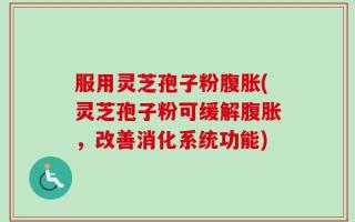 服用灵芝孢子粉腹胀(灵芝孢子粉可缓解腹胀，改善消化系统功能)
