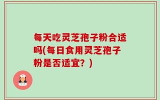 每天吃灵芝孢子粉合适吗(每日食用灵芝孢子粉是否适宜？)