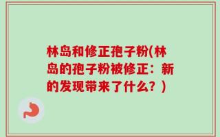 林岛和修正孢子粉(林岛的孢子粉被修正：新的发现带来了什么？)