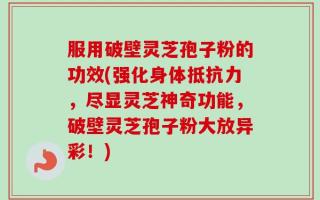 服用破壁灵芝孢子粉的功效(强化身体抵抗力，尽显灵芝神奇功能，破壁灵芝孢子粉大放异彩！)