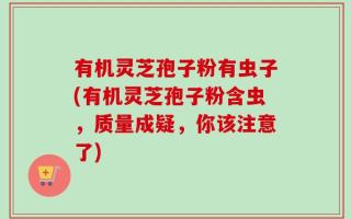 有机灵芝孢子粉有虫子(有机灵芝孢子粉含虫，质量成疑，你该注意了)