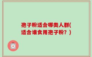 孢子粉适合哪类人群(适合谁食用孢子粉？)