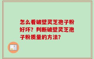 怎么看破壁灵芝孢子粉好坏？判断破壁灵芝孢子粉质量的方法？