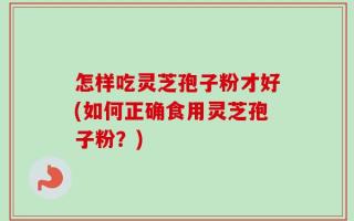 怎样吃灵芝孢子粉才好(如何正确食用灵芝孢子粉？)