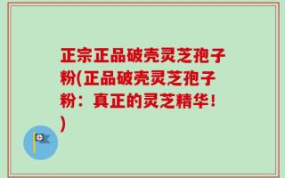 正宗正品破壳灵芝孢子粉(正品破壳灵芝孢子粉：真正的灵芝精华！)