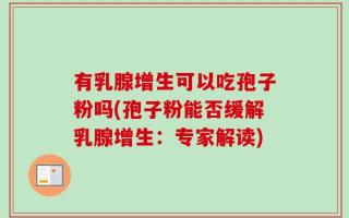 有乳腺增生可以吃孢子粉吗(孢子粉能否缓解乳腺增生：专家解读)