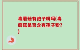毒蘑菇有孢子粉吗(毒蘑菇是否含有孢子粉？)