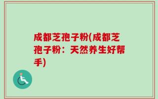 成都芝孢子粉(成都芝孢子粉：天然养生好帮手)