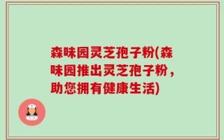 森味园灵芝孢子粉(森味园推出灵芝孢子粉，助您拥有健康生活)
