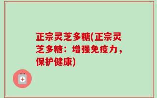 正宗灵芝多糖(正宗灵芝多糖：增强免疫力，保护健康)