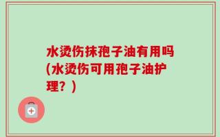 水烫伤抹孢子油有用吗(水烫伤可用孢子油护理？)