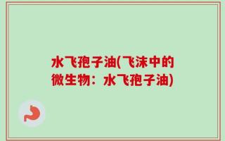 水飞孢子油(飞沫中的微生物：水飞孢子油)