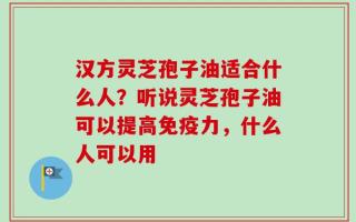 汉方灵芝孢子油适合什么人？听说灵芝孢子油可以提高免疫力，什么人可以用