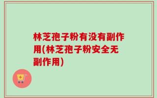 林芝孢子粉有没有副作用(林芝孢子粉安全无副作用)