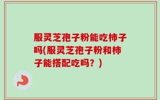 服灵芝孢子粉能吃柿子吗(服灵芝孢子粉和柿子能搭配吃吗？)