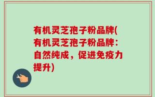 有机灵芝孢子粉品牌(有机灵芝孢子粉品牌：自然纯成，促进免疫力提升)