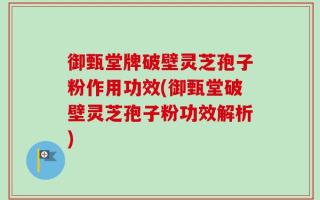 御甄堂牌破壁灵芝孢子粉作用功效(御甄堂破壁灵芝孢子粉功效解析)