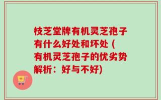 枝芝堂牌有机灵芝孢子有什么好处和坏处 (有机灵芝孢子的优劣势解析：好与不好)