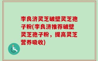李良济灵芝破壁灵芝孢子粉(李良济推荐破壁灵芝孢子粉，提高灵芝营养吸收)
