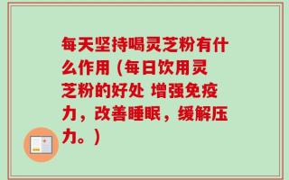 每天坚持喝灵芝粉有什么作用 (每日饮用灵芝粉的好处 增强免疫力，改善睡眠，缓解压力。)