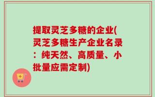 提取灵芝多糖的企业(灵芝多糖生产企业名录：纯天然、高质量、小批量应需定制)