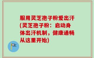 服用灵芝孢子粉爱出汗(灵芝孢子粉：启动身体出汗机制，健康通畅从这里开始)