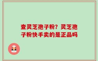 查灵芝孢子粉？灵芝孢子粉快手卖的是正品吗