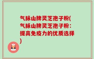 气脉山牌灵芝孢子粉(气脉山牌灵芝孢子粉：提高免疫力的优质选择)