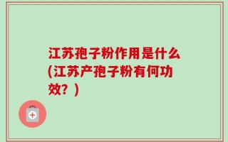 江苏孢子粉作用是什么(江苏产孢子粉有何功效？)