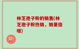 林芝孢子粉的销售(林芝孢子粉热销，销量倍增)