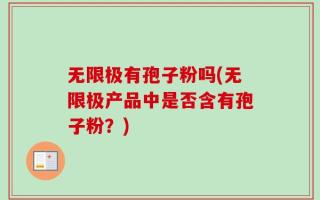 无限极有孢子粉吗(无限极产品中是否含有孢子粉？)
