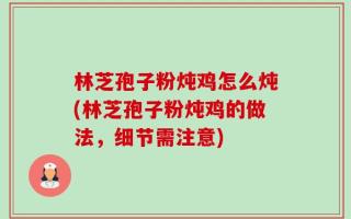 林芝孢子粉炖鸡怎么炖(林芝孢子粉炖鸡的做法，细节需注意)