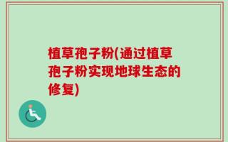 植草孢子粉(通过植草孢子粉实现地球生态的修复)