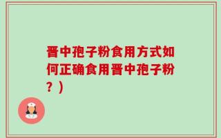 晋中孢子粉食用方式如何正确食用晋中孢子粉？)
