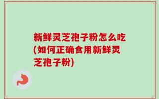 新鲜灵芝孢子粉怎么吃(如何正确食用新鲜灵芝孢子粉)