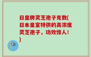 日皇牌灵芝孢子克数(日本皇室特供的高浓度灵芝孢子，功效惊人！)