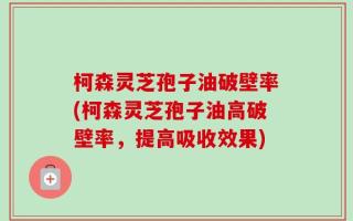 柯森灵芝孢子油破壁率(柯森灵芝孢子油高破壁率，提高吸收效果)
