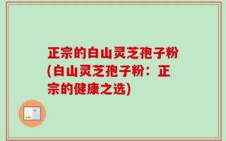 正宗的白山灵芝孢子粉(白山灵芝孢子粉：正宗的健康之选)