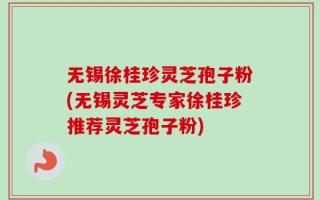 无锡徐桂珍灵芝孢子粉(无锡灵芝专家徐桂珍推荐灵芝孢子粉)
