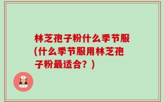 林芝孢子粉什么季节服(什么季节服用林芝孢子粉最适合？)