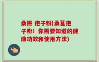 桑椹 孢子粉(桑葚孢子粉！你需要知道的健康功效和使用方法)